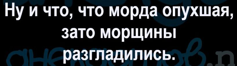 Ну и что что морда опухшая зато морщины разгладились