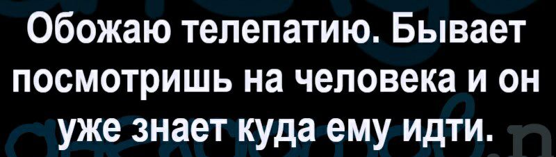 Обожаю телепатию Бывает посмотришь на человека и он уже знает куда ему идти