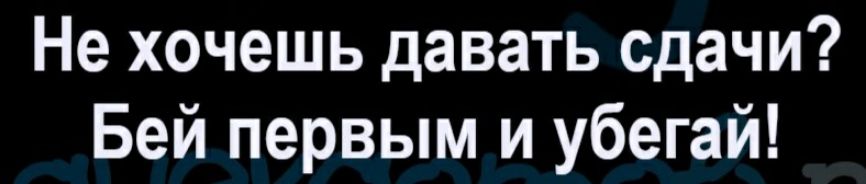 Не хочешь давать сдачи Бей первым и убегай