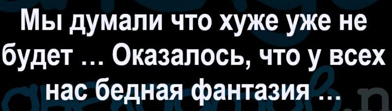 Мы думали что хуже уже не будет Оказалось что у всех нас бедная фантазия