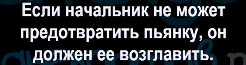 Если начальник не может предотвратить пьянку он должен ее возглавить