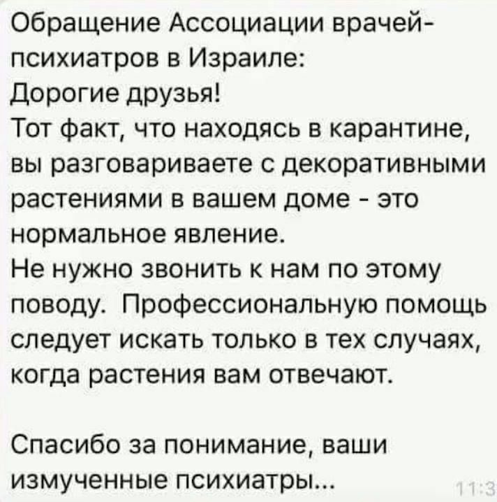 Обращение Ассоциации врачей психиатров в Израиле Дорогие друзья Тот факт что находясь в карантине вы разговариваете с декоративными растениями в вашем доме это нормальное явление Не нужно звонить к нам по этому поводу Профессиональную помощь следует искать только в тех случаях когда растения вам отвечают Спасибо за понимание ваши измученные психиатры
