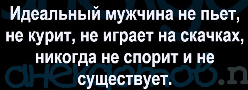Идеальный мужчина не пьет не курит не играет на скачках никогда не спорит и не существует