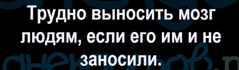 Трудно выносить мозг людям если его им и не заносили