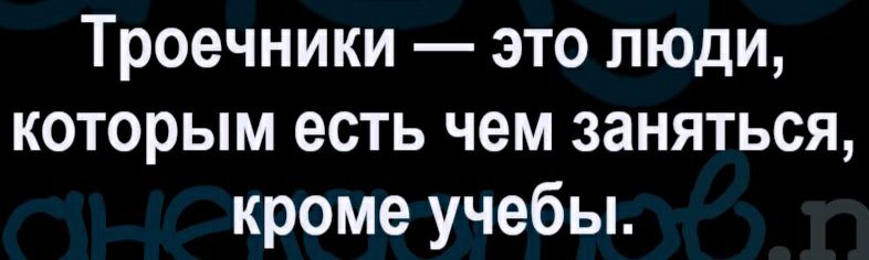 Троечники это люди которым есть чем заняться кроме учебы