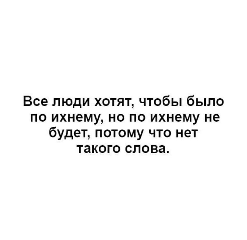 Все люди хотят чтобы было по ихнему но по ихнему не будет потому что нет такого слова