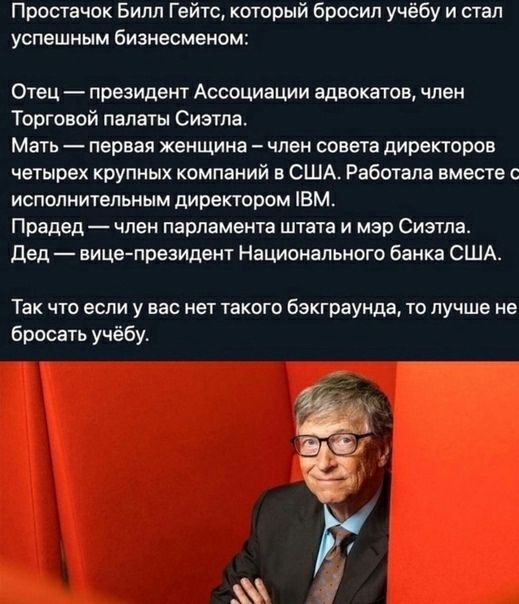 Проста иж Билл Гейтс который бросил учёбу и стал успешным бизнесменом Отец президент Ассоциации адвокатов член Торговой палаты Сиэтла Мать первая женщина член совета директоров четырех крупных компаний в США Работала вместе с исполнительным директором ВМ Прадед член парламента штата и мэр Сиэтла дед вицепрезидент Национального банка США Так что если у вас нет такого бэкграунда то лучше не бросать 