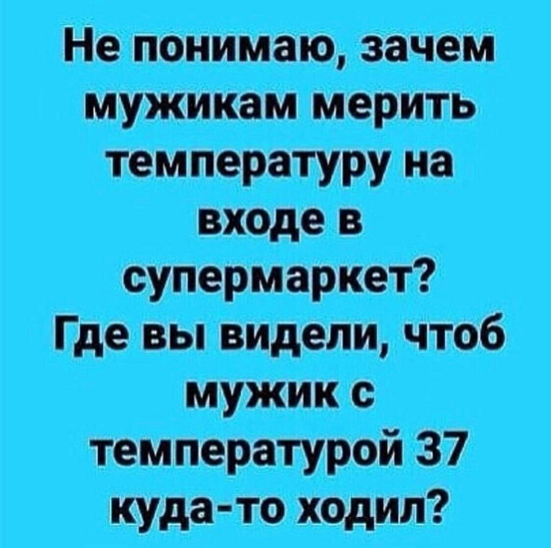 Не понимаю, зачем мужикам мерить температуру на входе в где вы видели, чтоб мужик с кудато ходил?