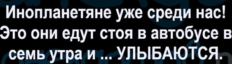 Инопланетяне уже среди нас Это они едут стоя в автобусе в семь утра и УЛЫБАЮТСЯ