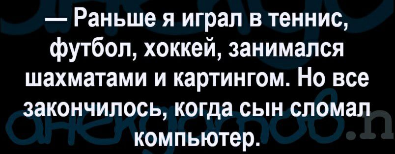 Раньше я играл в теннис футбол хоккей занимался шахматами и картингом Но все закончилось когда сын сломал компьютер