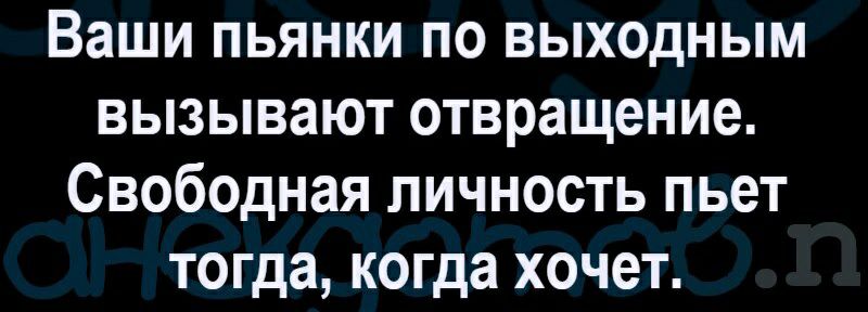 Ваши пьянки по выходным вызывают отвращение Свободная личность пьет тогда когда хочет