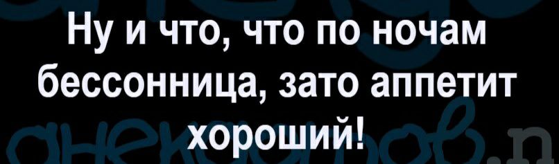 Ну и что что по ночам бессонница зато аппетит хороший