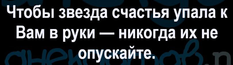 Чтобы звезда счастья упала к Вам в руки никогда их не опускайте