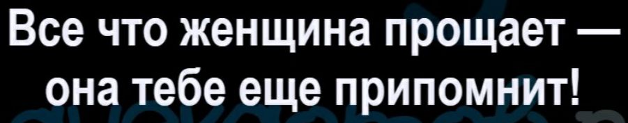 Все что женщина прощает она тебе еще припомнит