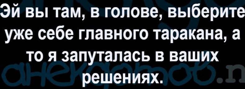 Эй вы там в голове выберите уже себе главного таракана а то я запуталась в ваших решениях
