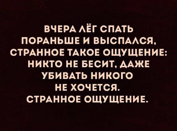 ВЧЕРА АЕГ СПАТЬ ПОРАНЬШЕ И ВЫСПААСЯ СТРАННОЕ ТАКОЕ ОЩУЩЕНИЕ НИКТО НЕ БЕСИТ ААЖЕ УБИВАТЬ НИКОГО НЕ ХОЧЕТСЯ СТРАННОЕ ОЩУЩЕНИЕ