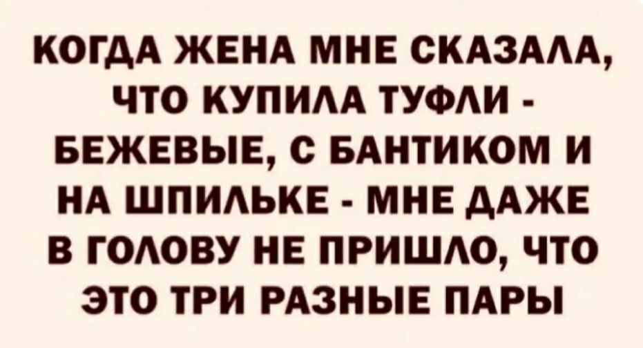 КОГДА ЖЕНА МНЕ СКАЗААА ЧТО КУПИАА ТУФАИ БЕЖЕВЫЕ с БАНТИКОМ И НА ШПИАЬКЕ МНЕ дАЖЕ В ГОАОВУ НЕ ПРИШАО ЧТО ЭТО ТРИ РАЗНЫЕ ПАРЫ