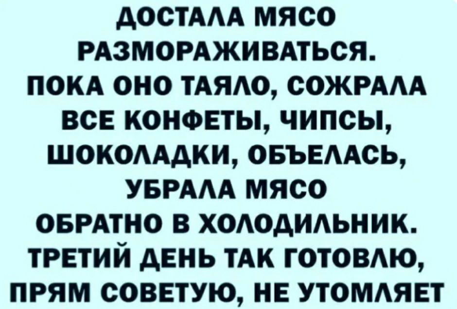 АОСТААА МЯСО РАЗМОРАЖИВАТЬСЯ ПОКА ОНО ТАЯАО СОЖРААА ВСЕ КОНФЕТЫ ЧИПСЫ ШОКОАААКИ ОБЪЕААСЬ УБРААА МЯСО ОБРАТНО В ХОАОАИАЬНИК ТРЕТИЙ дЕНЬ ТАК ГОТОВАЮ ПРЯМ СОВЕТУЮ НЕ УТОМАЯЕТ