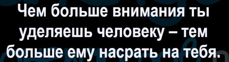 Чем больше внимания ты уделяешь человеку тем больше ему насрать на тебя