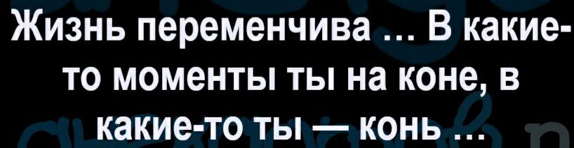 Жизнь переменчива В какие то моменты ты на коне в какие то ты конь
