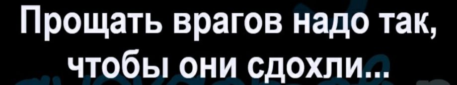 Прощать врагов надо так чтобы они сдохли