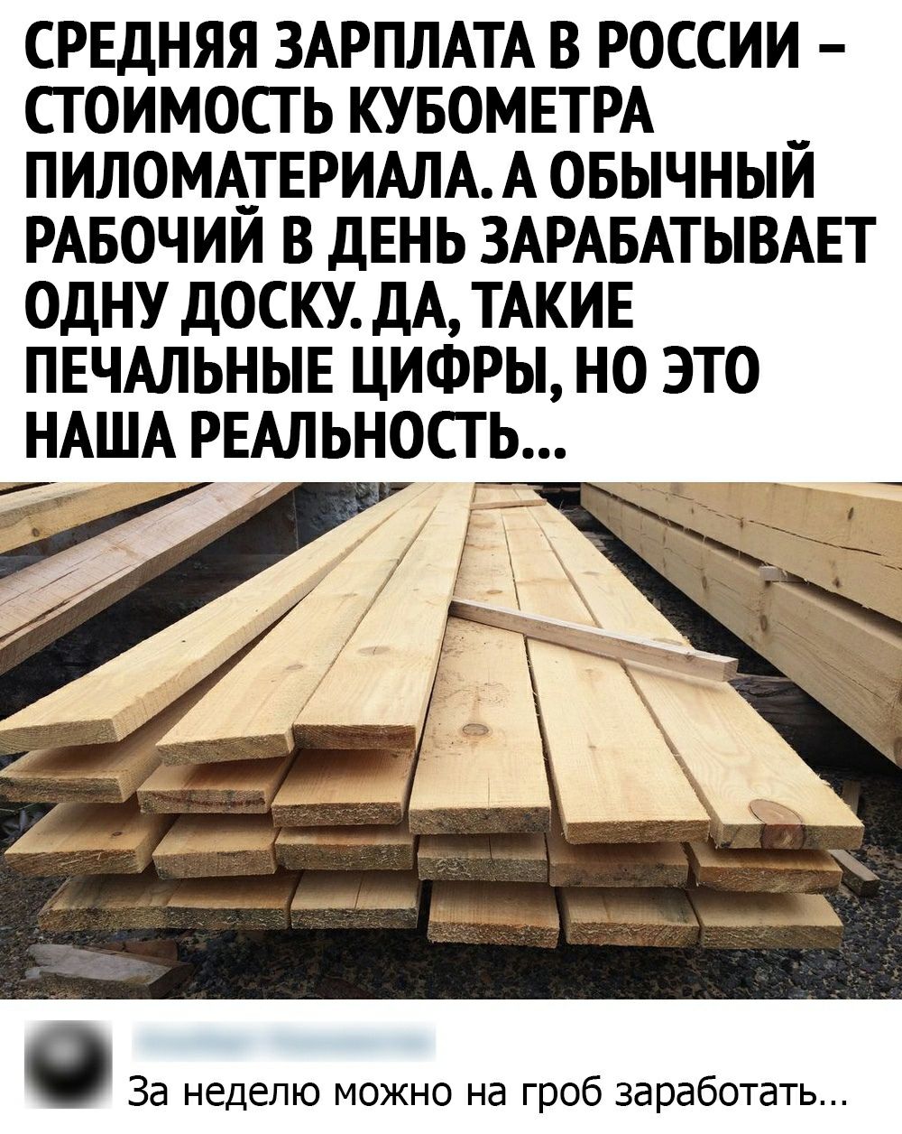 СРЕДНЯЯ ЗАРПЛАТА В РОССИИ СГ ОИМОСГ Ь КУБОМЕТРА _ ПИЛОМАТЕРИАЛА А ОБЬЧНЬИ РАБОЧИИ В ДЕНЬ ЗАРАБАТЫВАЕТ ОДНУ ДОСКУ ДА ТАКИЕ ПЕЧАЛЬНЫЕ ЦИФРЫ НО ЭТО НАША РЕАЛЬНОСТЬ За неделю можно на гроб заработать