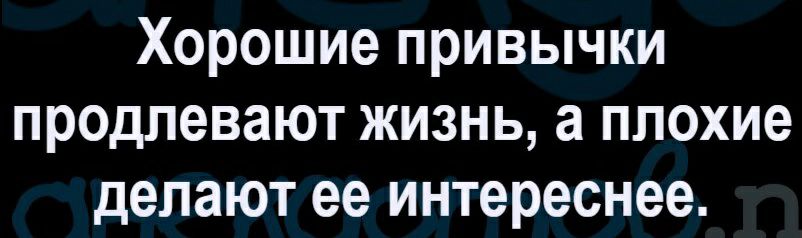 Хорошие привычки продлевают жизнь а плохие делают ее интереснее