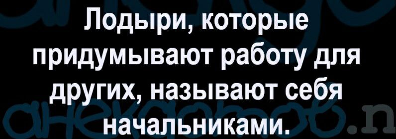 Лодыри которые придумывают работу для других называют себя начальниками