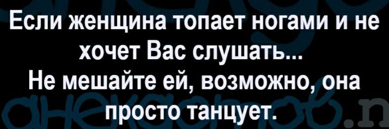 Если женщина топает ногами и не хочет Вас слушать Не мешайте ей возможно она просто танцует