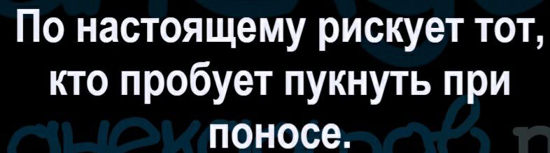 По настоящему рискует тот кто пробует пукнуть при поносе