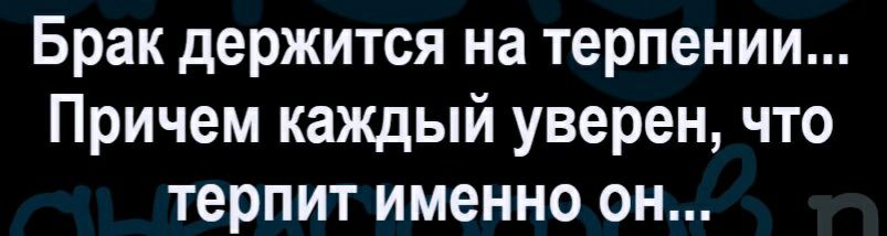 Брак держится на терпении Причем каждый уверен что терпит именно он