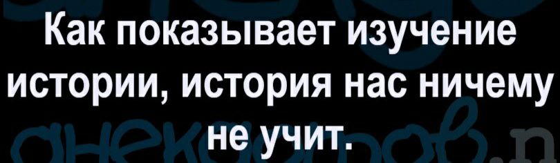 Как показывает изучение истории история нас ничему не учит