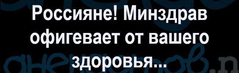 Россияне Минздрав офигевает от вашего здоровья