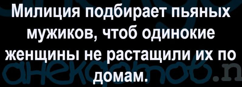 Милиция подбирает пьяных мужиков чтоб одинокие женщины не растащили их по домам