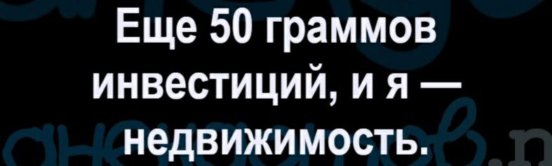 Еще 50 граммов инвестиций и я недвижимость