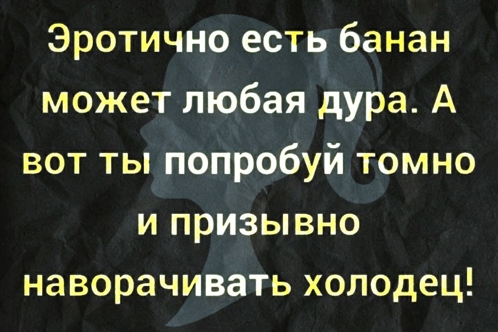 Эротично есть банан может любая дура А вот ты попробуй томно и призывно наворачивать холодец
