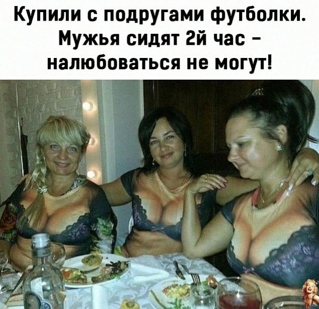 Купили с подругами футболки Мужья сидят гй час налюбоваться не могут