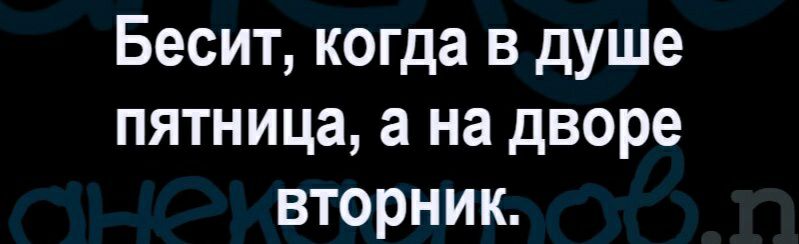 Бесит когда в душе пятница а на дворе вторник