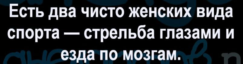 Есть два чисто женских вида спорта стрельба глазами и езда по мозгам