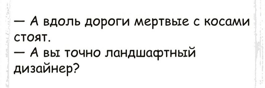 А вдоль дороги мертвые с косами стоят А вы точно ландшафтный дизайнер