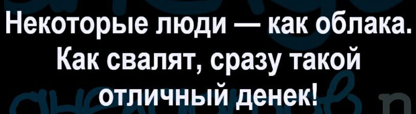 Некоторые люди как облака Как свалят сразу такой отличный денек
