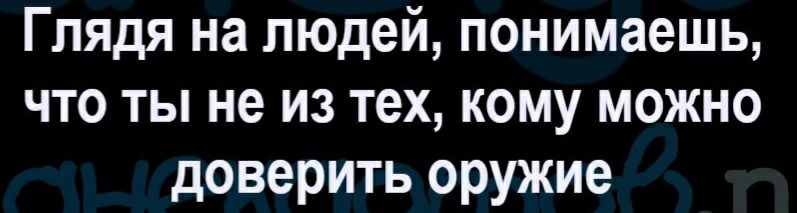 Глядя на людей понимаешь что ты не из тех кому можно доверить оружие