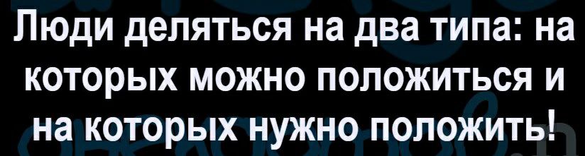 Люди деляться на два типа на которых можно положиться и на которых нужно положить