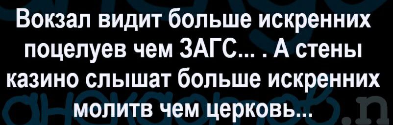 Вокзал видит больше искренних поцелуев чем ЗАГС А стены казино слышат больше искренних молитв чем церковь