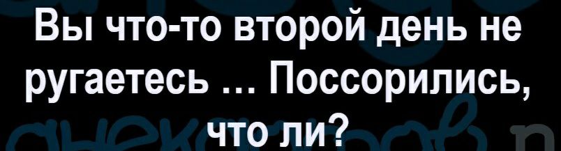 Вы что то второй день не ругаетесь Поссорипись что ли