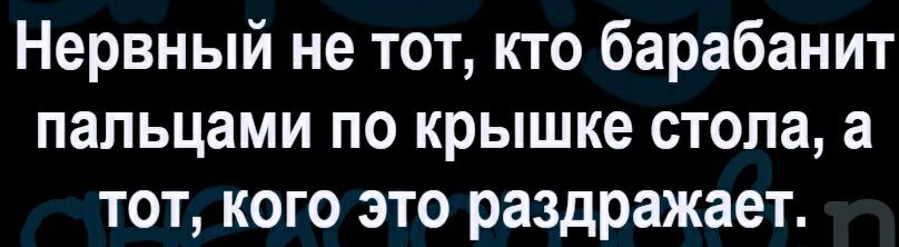 Нервный не тот по барабанит пальцами по крышке стола а тот кого это раздражает