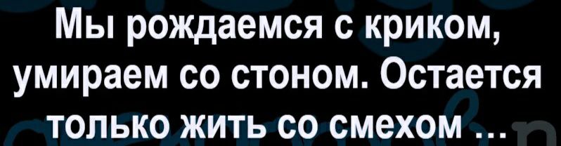 Мы рождаемся с криком умираем со стоном Остается только жить со смехом