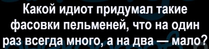 Какой идиот придумал такие фасовки пельменей что на один раз всегда много а на два мало