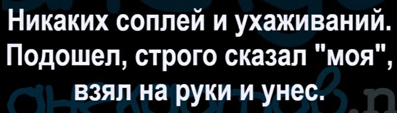 Никаких соплей и ухаживаний Подошел строго сказал моя взял на руки и унес