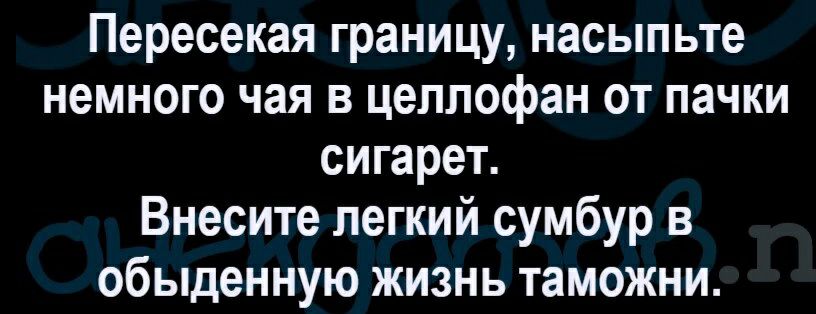 Пересекая границу насыпьте немного чая в целлофан от пачки сигарет Внесите легкий сумбур в обыденную жизнь таможни